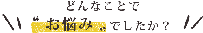 どんなことでお悩みでしたか？